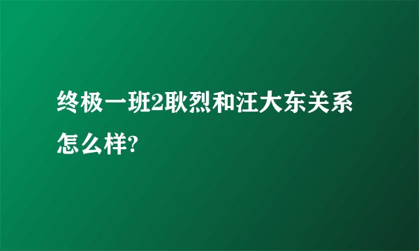 终极一班2耿烈和汪大东关系怎么样?