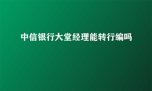 中信银行大堂经理能转行编吗