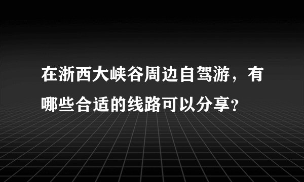 在浙西大峡谷周边自驾游，有哪些合适的线路可以分享？
