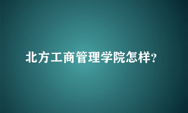 北方工商管理学院怎样？