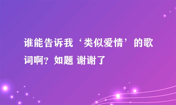 谁能告诉我‘类似爱情’的歌词啊？如题 谢谢了