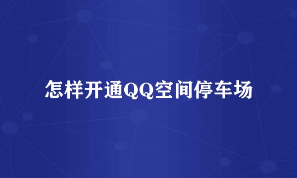 怎样开通QQ空间停车场