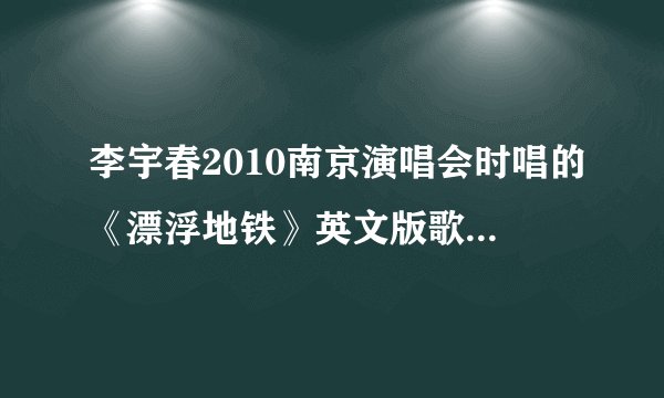李宇春2010南京演唱会时唱的《漂浮地铁》英文版歌词是怎样的？谁有？谢谢拉！！