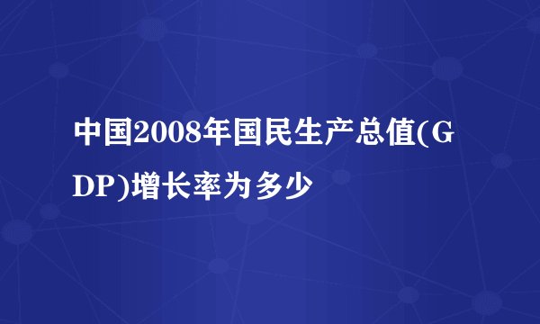中国2008年国民生产总值(GDP)增长率为多少