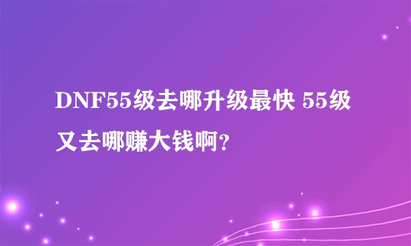 DNF55级去哪升级最快 55级又去哪赚大钱啊？