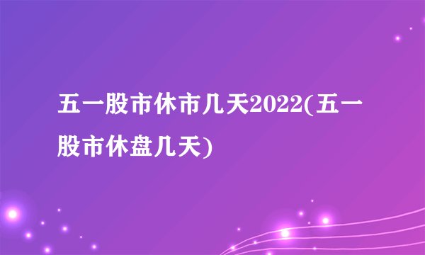 五一股市休市几天2022(五一股市休盘几天)