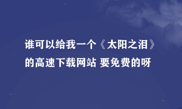 谁可以给我一个《太阳之泪》的高速下载网站 要免费的呀