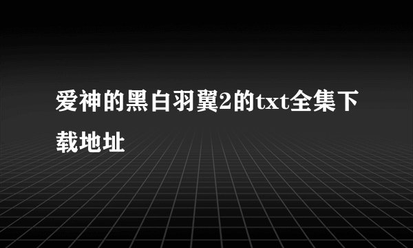 爱神的黑白羽翼2的txt全集下载地址