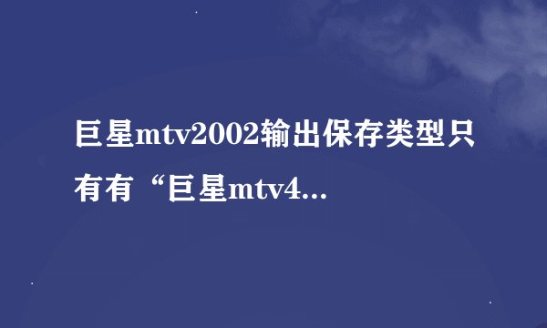 巨星mtv2002输出保存类型只有有“巨星mtv4.0项目文件*.jx4”类型的
