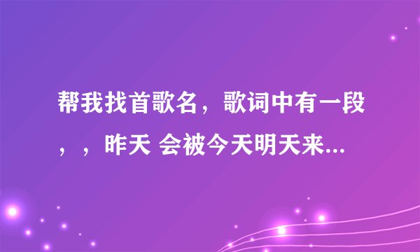 帮我找首歌名，歌词中有一段，，昨天 会被今天明天来取代动心的感情不会淘汰关心长在...