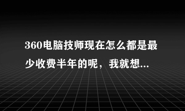 360电脑技师现在怎么都是最少收费半年的呢，我就想购买单次有吗