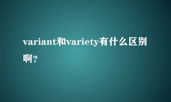 variant和variety有什么区别啊？
