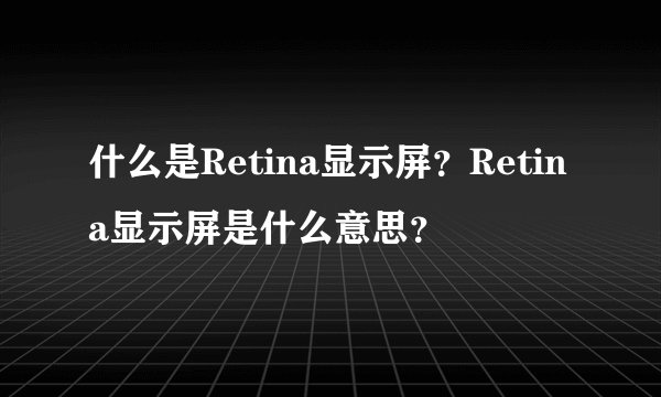 什么是Retina显示屏？Retina显示屏是什么意思？
