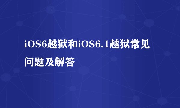 iOS6越狱和iOS6.1越狱常见问题及解答