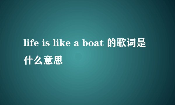 life is like a boat 的歌词是什么意思