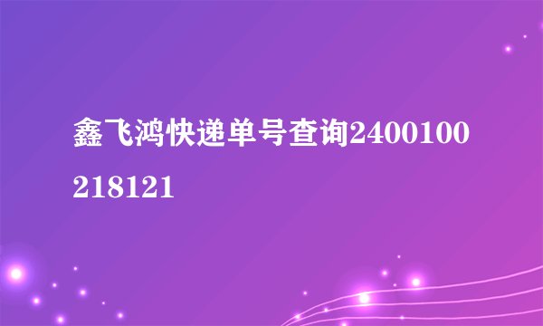 鑫飞鸿快递单号查询2400100218121
