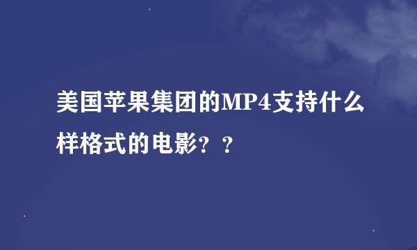 美国苹果集团的MP4支持什么样格式的电影？？