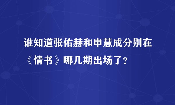 谁知道张佑赫和申慧成分别在《情书》哪几期出场了？