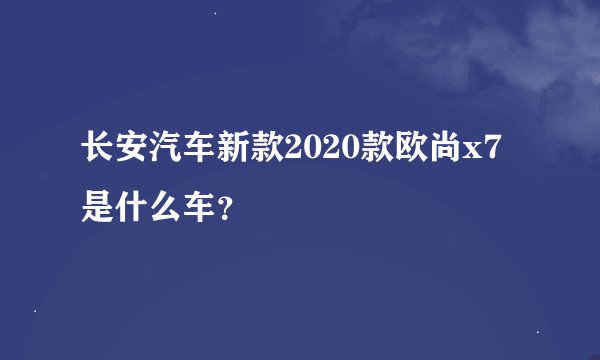 长安汽车新款2020款欧尚x7是什么车？