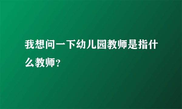 我想问一下幼儿园教师是指什么教师？
