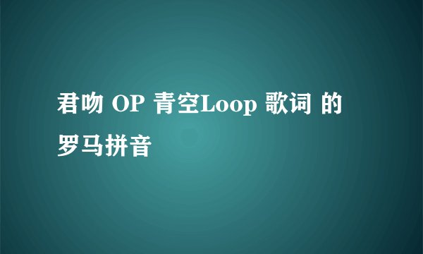 君吻 OP 青空Loop 歌词 的 罗马拼音