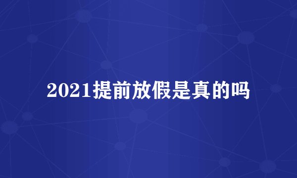 2021提前放假是真的吗