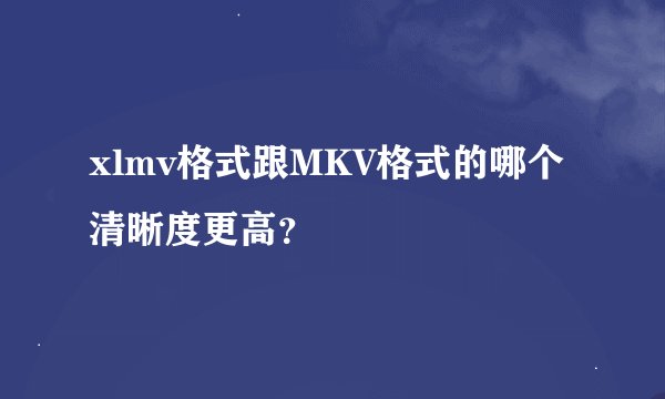 xlmv格式跟MKV格式的哪个清晰度更高？