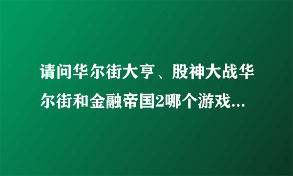 请问华尔街大亨、股神大战华尔街和金融帝国2哪个游戏最经典？