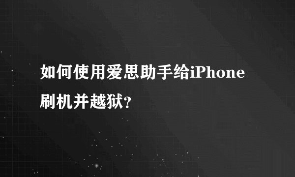 如何使用爱思助手给iPhone刷机并越狱？