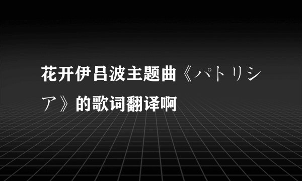 花开伊吕波主题曲《パトリシア》的歌词翻译啊