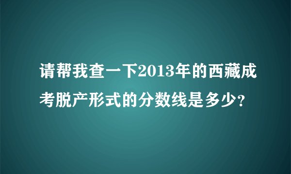 请帮我查一下2013年的西藏成考脱产形式的分数线是多少？