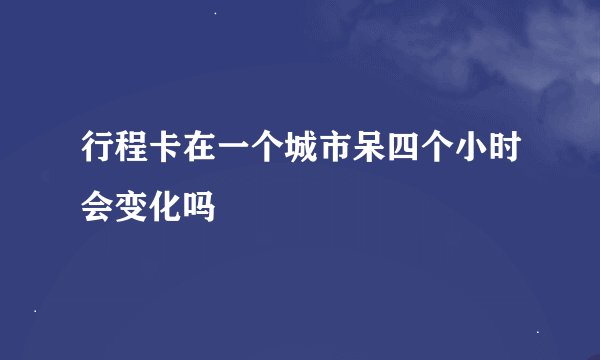 行程卡在一个城市呆四个小时会变化吗