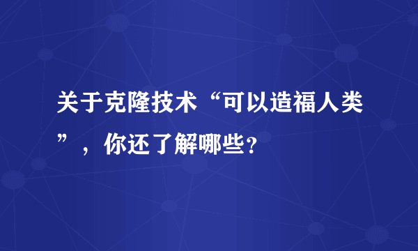 关于克隆技术“可以造福人类”，你还了解哪些？