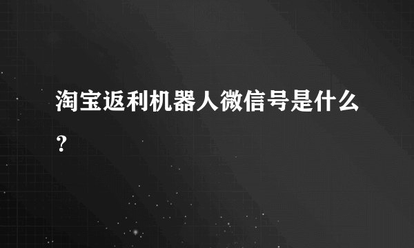 淘宝返利机器人微信号是什么？