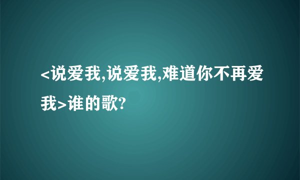 <说爱我,说爱我,难道你不再爱我>谁的歌?