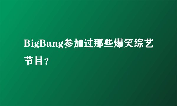 BigBang参加过那些爆笑综艺节目？