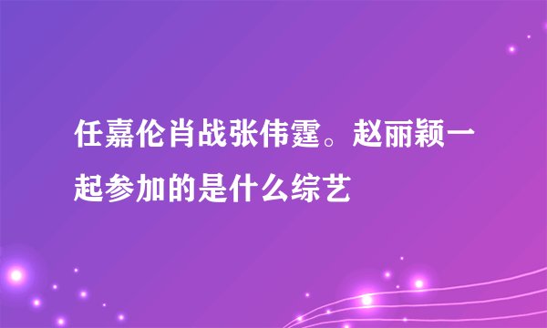 任嘉伦肖战张伟霆。赵丽颖一起参加的是什么综艺
