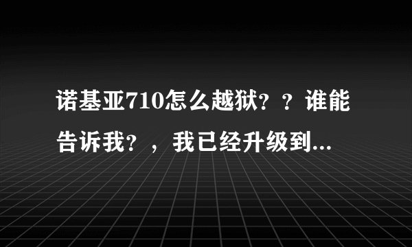 诺基亚710怎么越狱？？谁能告诉我？，我已经升级到了1.10.8862.144.知道的回答、最好可以教我、谢谢