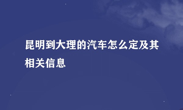 昆明到大理的汽车怎么定及其相关信息