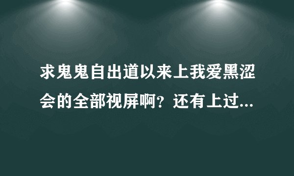 求鬼鬼自出道以来上我爱黑涩会的全部视屏啊？还有上过模范棒棒堂。
