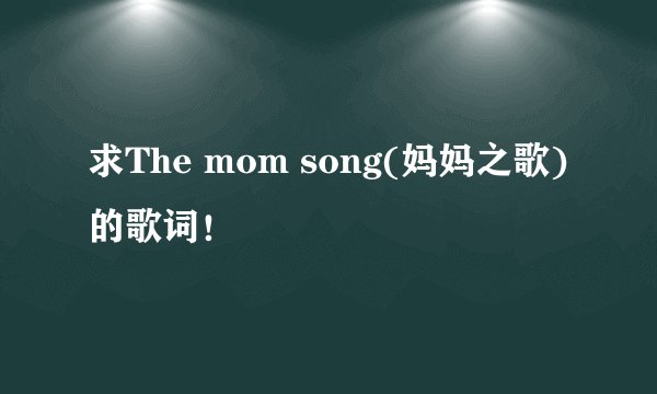 求The mom song(妈妈之歌)的歌词！