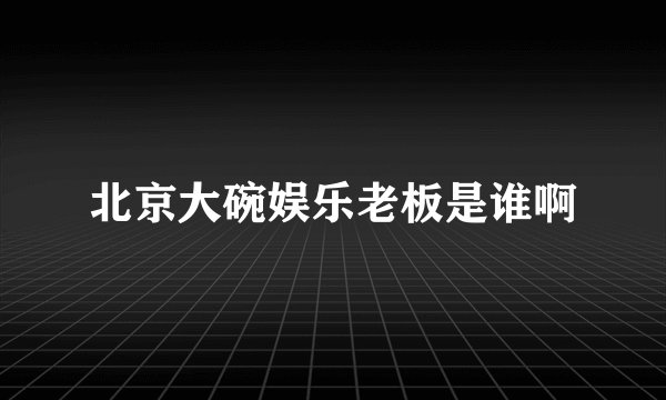 北京大碗娱乐老板是谁啊