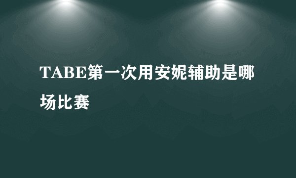 TABE第一次用安妮辅助是哪场比赛