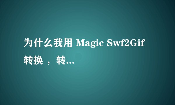 为什么我用 Magic Swf2Gif 转换 ，转换时间很长 而且取消后都是一张张静态的GIF 图片