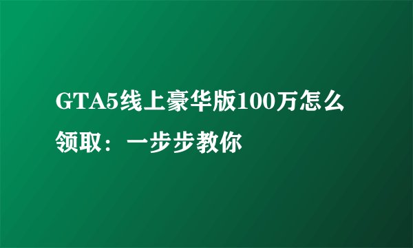 GTA5线上豪华版100万怎么领取：一步步教你
