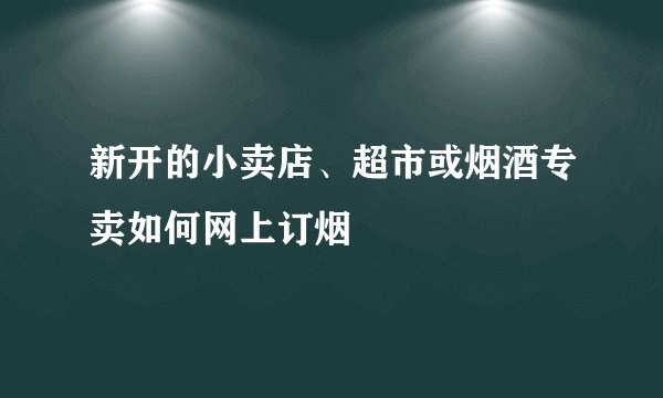 新开的小卖店、超市或烟酒专卖如何网上订烟