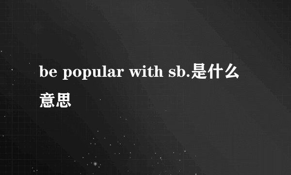 be popular with sb.是什么意思