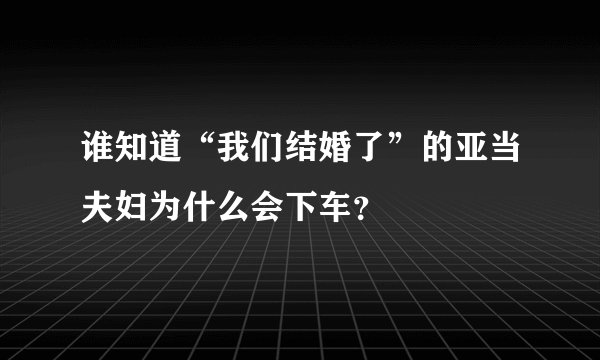 谁知道“我们结婚了”的亚当夫妇为什么会下车？