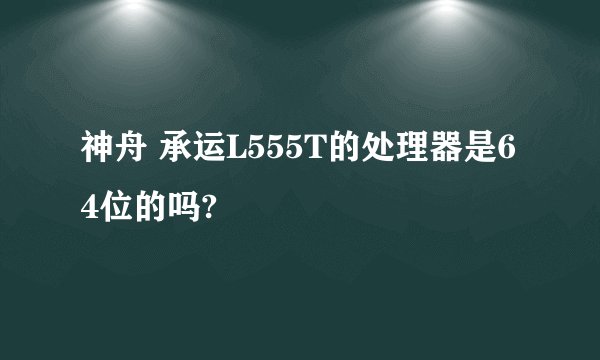 神舟 承运L555T的处理器是64位的吗?
