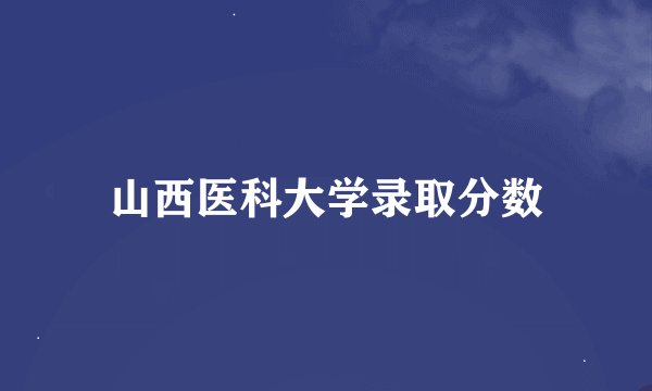 山西医科大学录取分数
